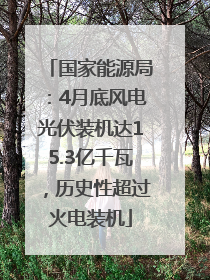 国家能源局：4月底风电光伏装机达15.3亿千瓦，历史性超过火电装机
